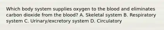 Which body system supplies oxygen to the blood and eliminates carbon dioxide from the blood? A. Skeletal system B. Respiratory system C. Urinary/excretory system D. Circulatory