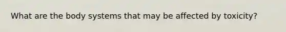 What are the body systems that may be affected by toxicity?