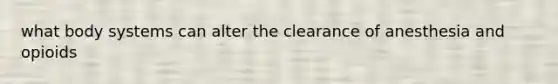 what body systems can alter the clearance of anesthesia and opioids