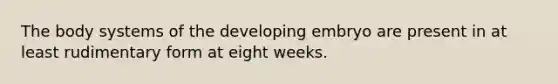 The body systems of the developing embryo are present in at least rudimentary form at eight weeks.