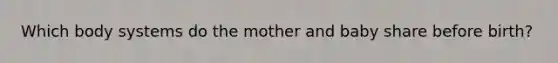 Which body systems do the mother and baby share before birth?