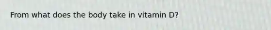 From what does the body take in vitamin D?