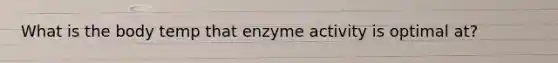 What is the body temp that enzyme activity is optimal at?