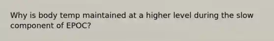 Why is body temp maintained at a higher level during the slow component of EPOC?