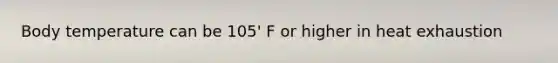 Body temperature can be 105' F or higher in heat exhaustion