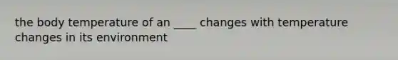 the body temperature of an ____ changes with temperature changes in its environment