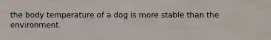 the body temperature of a dog is more stable than the environment.