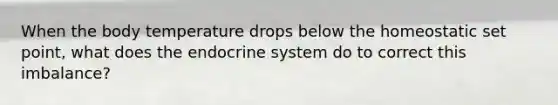 When the body temperature drops below the homeostatic set point, what does the endocrine system do to correct this imbalance?