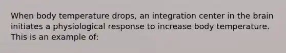 When body temperature drops, an integration center in the brain initiates a physiological response to increase body temperature. This is an example of: