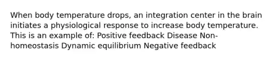 When body temperature drops, an integration center in the brain initiates a physiological response to increase body temperature. This is an example of: Positive feedback Disease Non-homeostasis Dynamic equilibrium Negative feedback