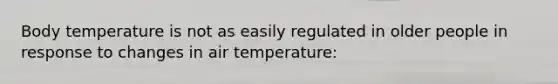 Body temperature is not as easily regulated in older people in response to changes in air temperature: