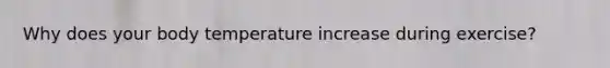 Why does your body temperature increase during exercise?
