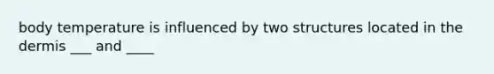 body temperature is influenced by two structures located in the dermis ___ and ____
