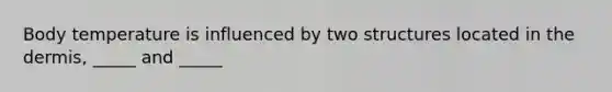 Body temperature is influenced by two structures located in the dermis, _____ and _____