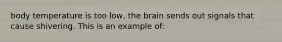 body temperature is too low, the brain sends out signals that cause shivering. This is an example of: