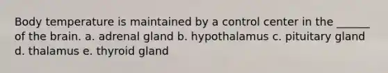 Body temperature is maintained by a control center in the ______ of the brain. a. adrenal gland b. hypothalamus c. pituitary gland d. thalamus e. thyroid gland