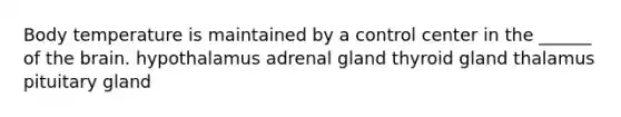 Body temperature is maintained by a control center in the ______ of the brain. hypothalamus adrenal gland thyroid gland thalamus pituitary gland