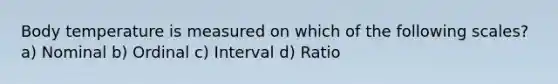 Body temperature is measured on which of the following scales? a) Nominal b) Ordinal c) Interval d) Ratio