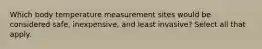 Which body temperature measurement sites would be considered safe, inexpensive, and least invasive? Select all that apply.