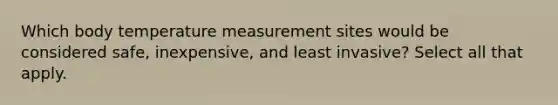 Which body temperature measurement sites would be considered safe, inexpensive, and least invasive? Select all that apply.