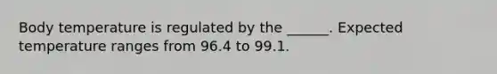 Body temperature is regulated by the ______. Expected temperature ranges from 96.4 to 99.1.