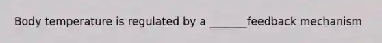 Body temperature is regulated by a _______feedback mechanism