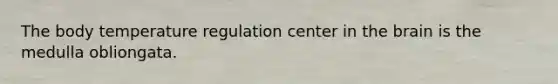 The body temperature regulation center in the brain is the medulla obliongata.