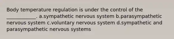 Body temperature regulation is under the control of the ____________. a.sympathetic nervous system b.parasympathetic nervous system c.voluntary nervous system d.sympathetic and parasympathetic nervous systems