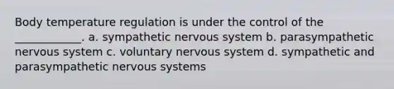 Body temperature regulation is under the control of the ____________. a. sympathetic <a href='https://www.questionai.com/knowledge/kThdVqrsqy-nervous-system' class='anchor-knowledge'>nervous system</a> b. parasympathetic nervous system c. voluntary nervous system d. sympathetic and parasympathetic nervous systems