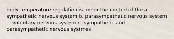 body temperature regulation is under the control of the a. sympathetic nervous system b. parasympathetic nervous system c. voluntary nervous system d. sympathetic and parasympathetic nervous systmes