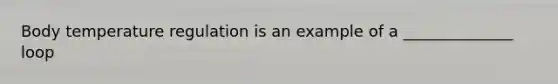 Body temperature regulation is an example of a ______________ loop