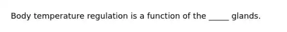 Body temperature regulation is a function of the _____ glands.