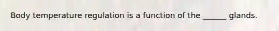 Body temperature regulation is a function of the ______ glands.