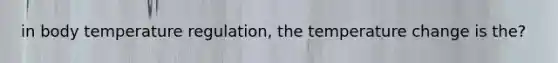 in body temperature regulation, the temperature change is the?