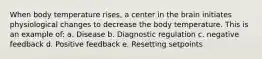 When body temperature rises, a center in the brain initiates physiological changes to decrease the body temperature. This is an example of: a. Disease b. Diagnostic regulation c. negative feedback d. Positive feedback e. Resetting setpoints