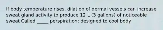 If body temperature rises, dilation of dermal vessels can increase sweat gland activity to produce 12 L (3 gallons) of noticeable sweat Called _____ perspiration; designed to cool body