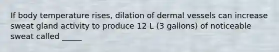 If body temperature rises, dilation of dermal vessels can increase sweat gland activity to produce 12 L (3 gallons) of noticeable sweat called _____