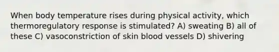 When body temperature rises during physical activity, which thermoregulatory response is stimulated? A) sweating B) all of these C) vasoconstriction of skin blood vessels D) shivering