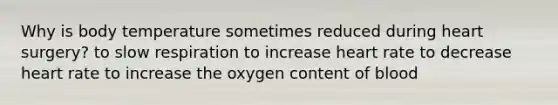 Why is body temperature sometimes reduced during heart surgery? to slow respiration to increase heart rate to decrease heart rate to increase the oxygen content of blood