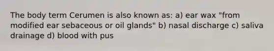 The body term Cerumen is also known as: a) ear wax "from modified ear sebaceous or oil glands" b) nasal discharge c) saliva drainage d) blood with pus