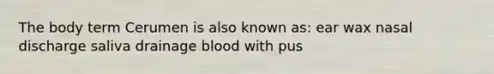 The body term Cerumen is also known as: ear wax nasal discharge saliva drainage blood with pus