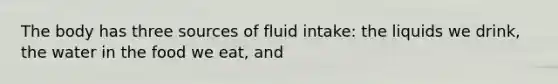 The body has three sources of fluid intake: the liquids we drink, the water in the food we eat, and