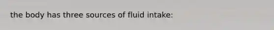 the body has three sources of fluid intake: