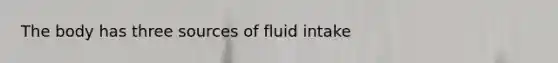 The body has three sources of fluid intake