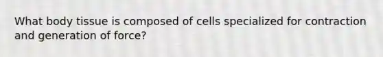 What body tissue is composed of cells specialized for contraction and generation of force?