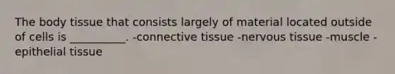 The body tissue that consists largely of material located outside of cells is __________. -connective tissue -nervous tissue -muscle -epithelial tissue