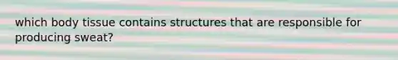 which body tissue contains structures that are responsible for producing sweat?