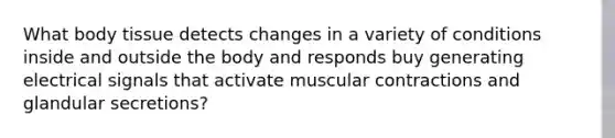 What body tissue detects changes in a variety of conditions inside and outside the body and responds buy generating electrical signals that activate muscular contractions and glandular secretions?