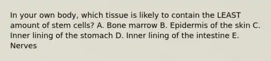 In your own body, which tissue is likely to contain the LEAST amount of stem cells? A. Bone marrow B. Epidermis of the skin C. Inner lining of the stomach D. Inner lining of the intestine E. Nerves