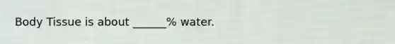 Body Tissue is about ______% water.